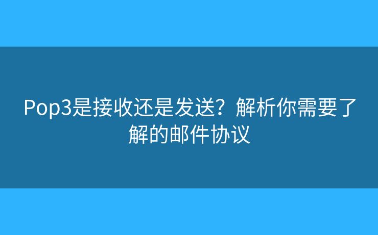 Pop3是接收还是发送?解析你需要了解的邮件协议 Pop3是接收还是发送?解析你需要了解的邮件协议