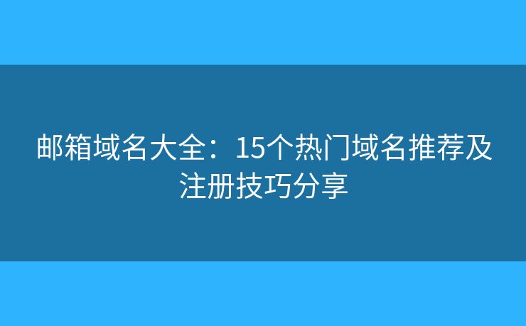 邮箱域名大全：15个热门域名推荐及注册技巧分享