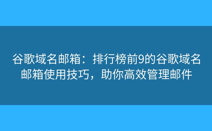谷歌域名邮箱：排行榜前9的谷歌域名邮箱使用技巧，助你高效管理邮件