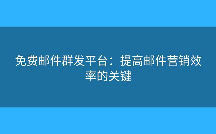 免费邮件群发平台：提高邮件营销效率的关键