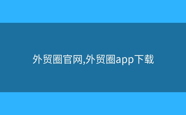 外贸圈官网,外贸圈app下载