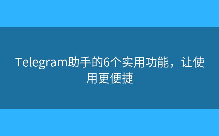 Telegram助手的6个实用功能，让使用更便捷
