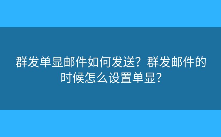 群发单显邮件如何发送？群发邮件的时候怎么设置单显？