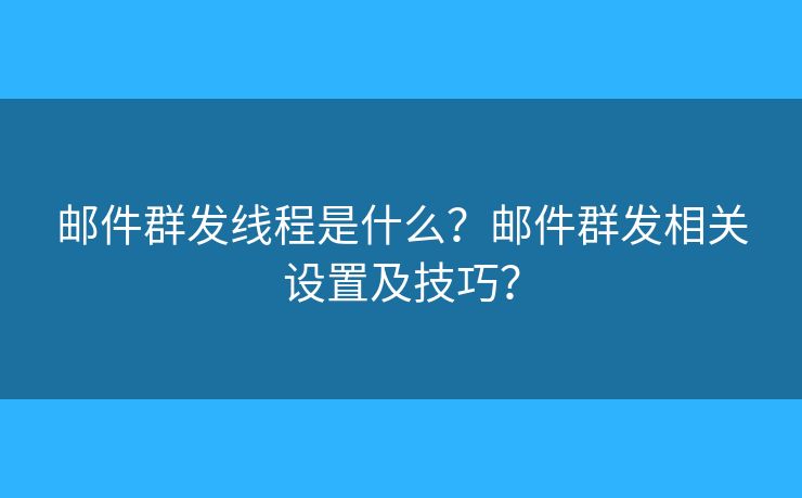 邮件群发线程是什么?邮件群发相关设置及技巧? 邮件群发线程是什么?邮件群发相关设置及技巧?