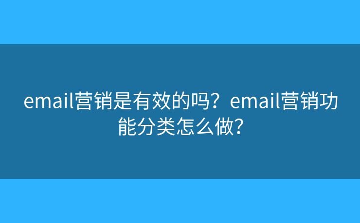 email营销是有效的吗?email营销功能分类怎么做? email营销是有效的吗?email营销功能分类怎么做?
