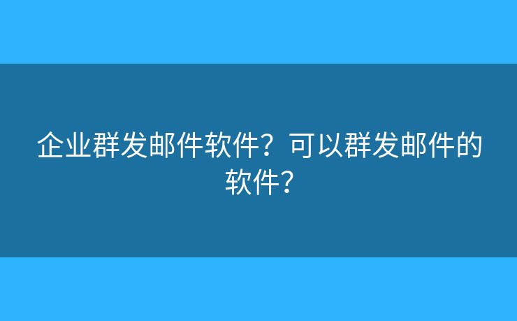 企业群发邮件软件?可以群发邮件的软件? 企业群发邮件软件?可以群发邮件的软件?