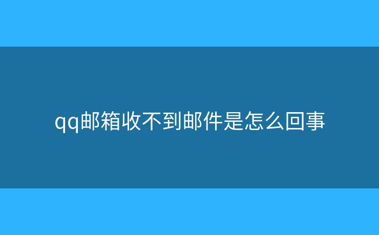 qq邮箱收不到邮件是怎么回事 qq邮箱收不到邮件是怎么回事
