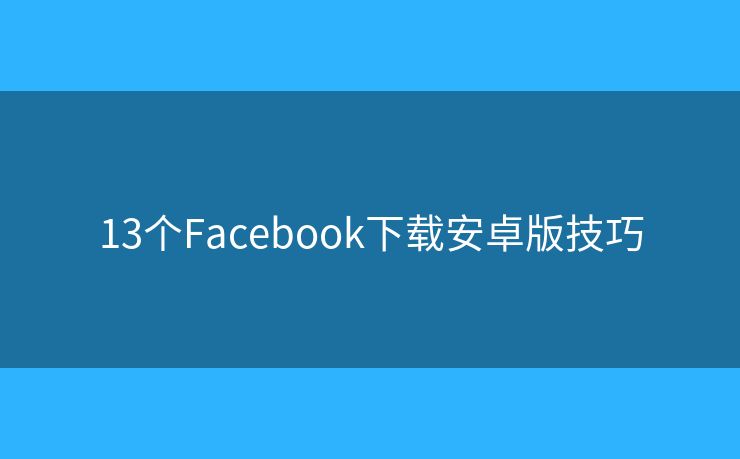 13个Facebook下载安卓版技巧