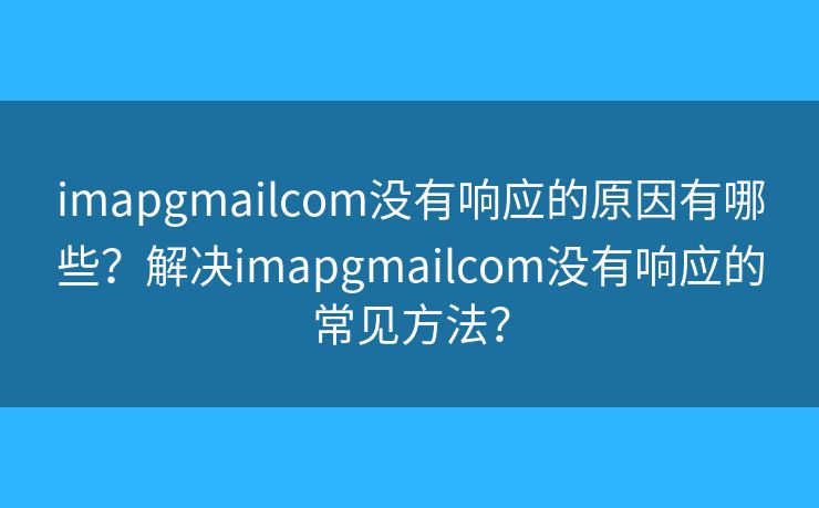 imapgmailcom没有响应的原因有哪些？解决imapgmailcom没有响应的常见方法？