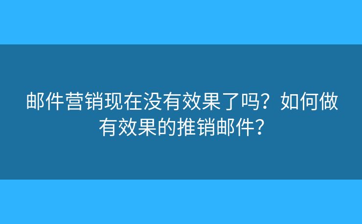 邮件营销现在没有效果了吗?如何做有效果的推销邮件? 邮件营销现在没有效果了吗?如何做有效果的推销邮件?