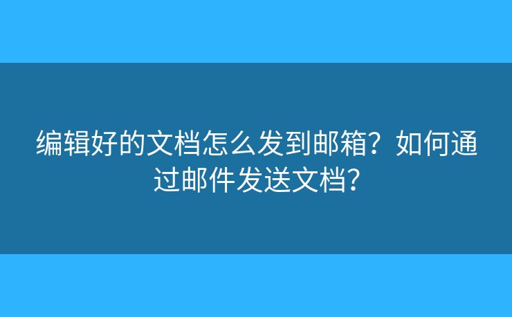 编辑好的文档怎么发到邮箱？如何通过邮件发送文档？