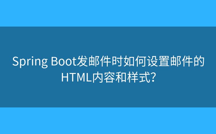 Spring Boot发邮件时如何设置邮件的HTML内容和样式？
