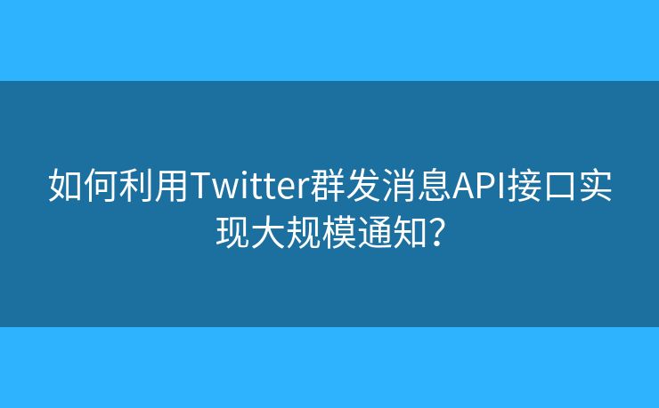如何利用Twitter群发消息API接口实现大规模通知？