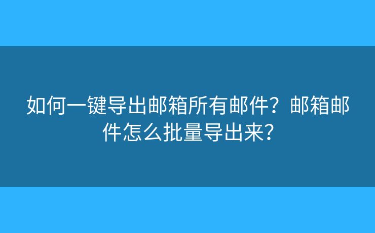 如何一键导出邮箱所有邮件？邮箱邮件怎么批量导出来？