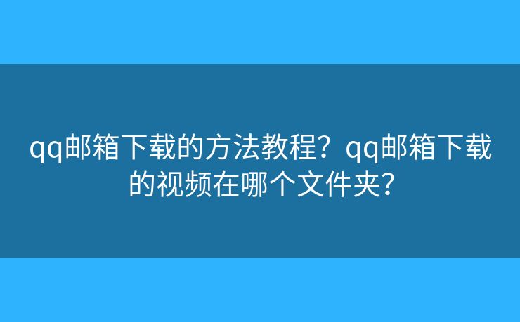 qq邮箱下载的方法教程？qq邮箱下载的视频在哪个文件夹？