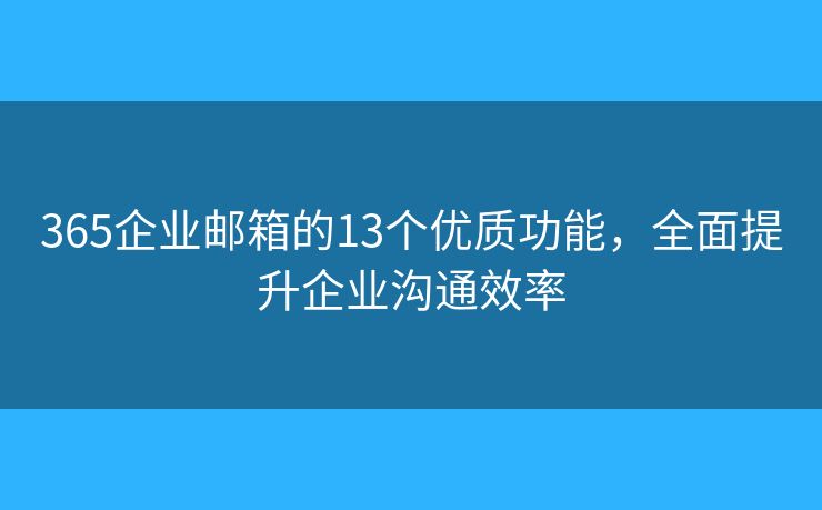 365企业邮箱的13个优质功能，全面提升企业沟通效率