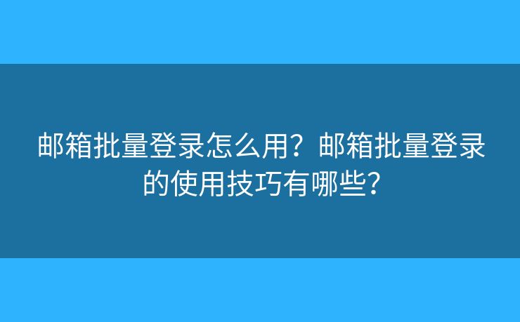 邮箱批量登录怎么用？邮箱批量登录的使用技巧有哪些？