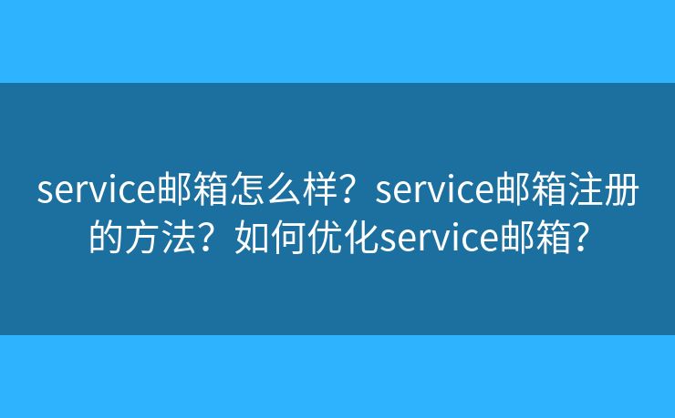service邮箱怎么样？service邮箱注册的方法？如何优化service邮箱？