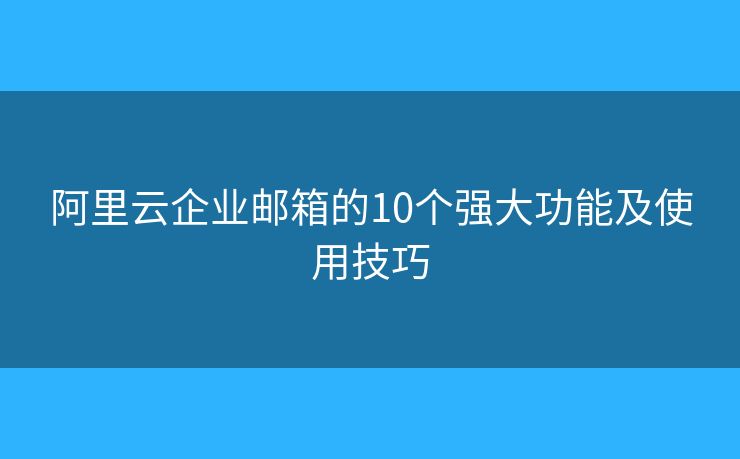 阿里云企业邮箱的10个强大功能及使用技巧