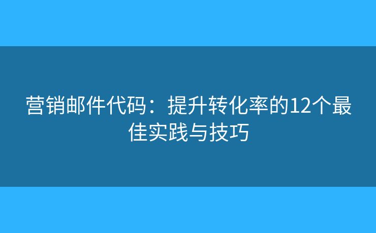 营销邮件代码：提升转化率的12个最佳实践与技巧