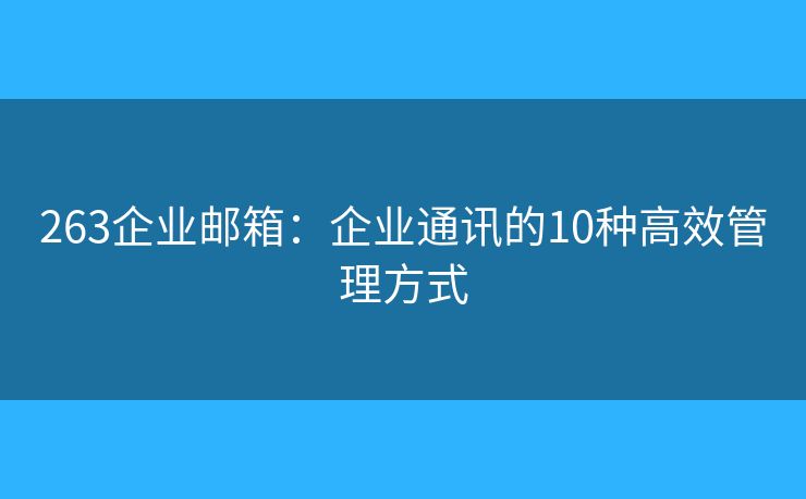 263企业邮箱：企业通讯的10种高效管理方式