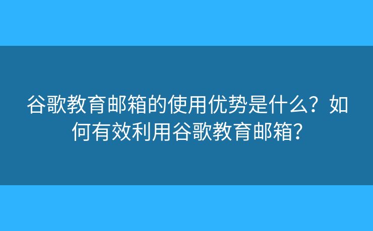谷歌教育邮箱的使用优势是什么？如何有效利用谷歌教育邮箱？