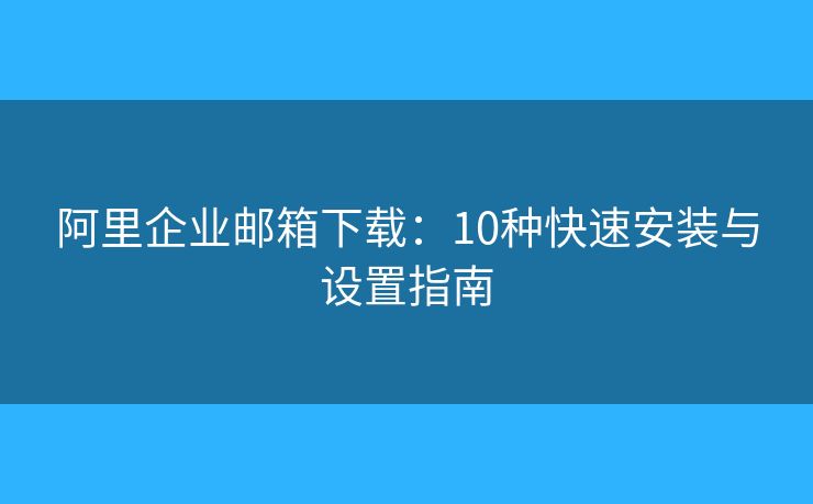 阿里企业邮箱下载：10种快速安装与设置指南