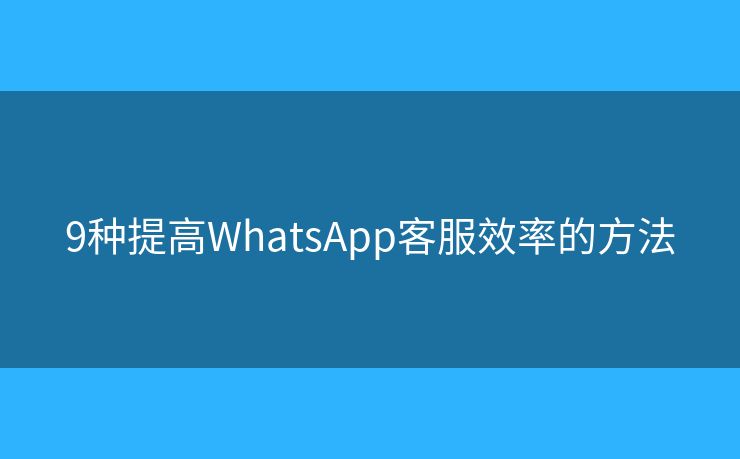 9种提高WhatsApp客服效率的方法