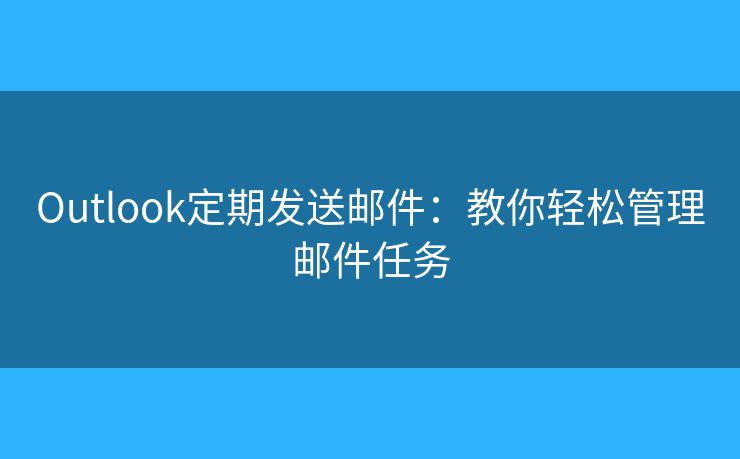 Outlook定期发送邮件:教你轻松管理邮件任务 Outlook定期发送邮件:教你轻松管理邮件任务