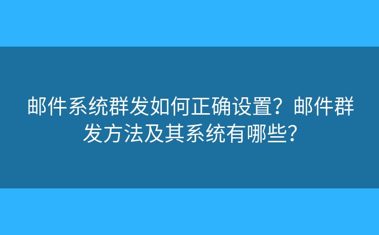 邮件系统群发如何正确设置？邮件群发方法及其系统有哪些？