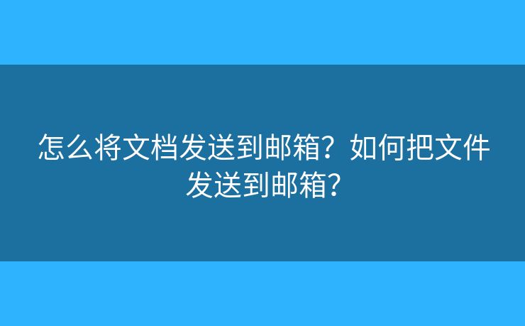 怎么将文档发送到邮箱?如何把文件发送到邮箱? 怎么将文档发送到邮箱?如何把文件发送到邮箱?