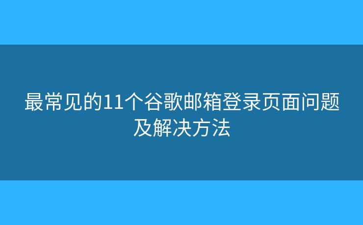 最常见的11个谷歌邮箱登录页面问题及解决方法