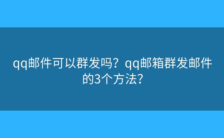 qq邮件可以群发吗?qq邮箱群发邮件的3个方法? qq邮件可以群发吗?qq邮箱群发邮件的3个方法?