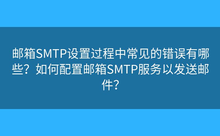 邮箱SMTP设置过程中常见的错误有哪些?如何配置邮箱SMTP服务以发送邮件? 邮箱SMTP设置过程中常见的错误有哪些?如何配置邮箱SMTP服务以发送邮件?