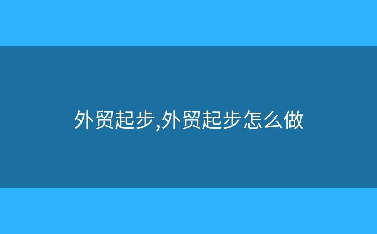 外贸起步,外贸起步怎么做