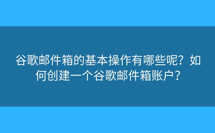 谷歌邮件箱的基本操作有哪些呢？如何创建一个谷歌邮件箱账户？