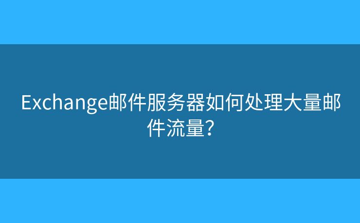 Exchange邮件服务器如何处理大量邮件流量？
