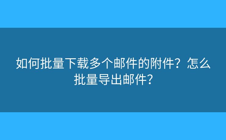 如何批量下载多个邮件的附件？怎么批量导出邮件？