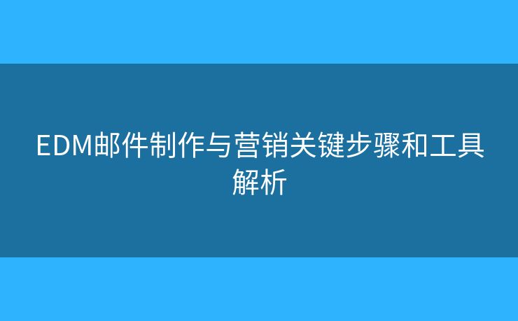 EDM邮件制作与营销关键步骤和工具解析
