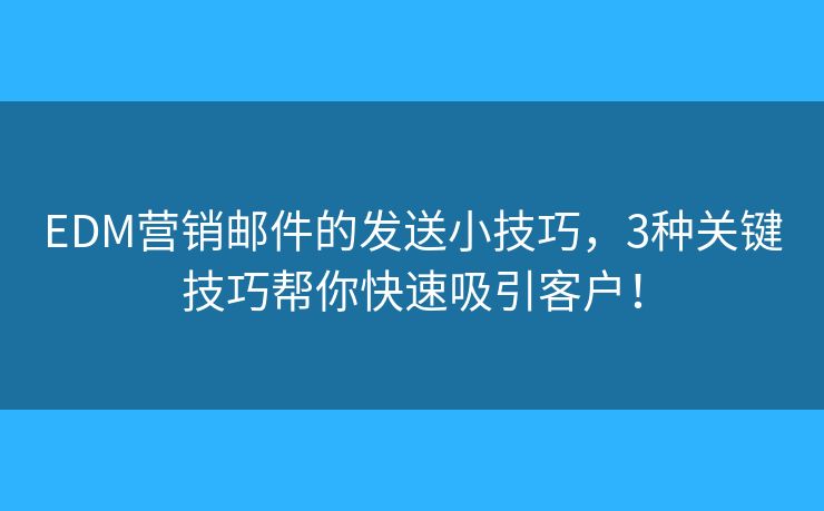 EDM营销邮件的发送小技巧，3种关键技巧帮你快速吸引客户！