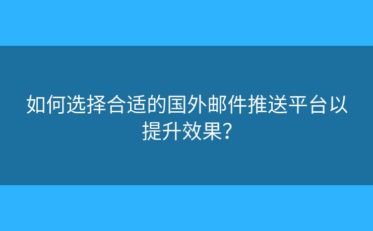 如何选择合适的国外邮件推送平台以提升效果？