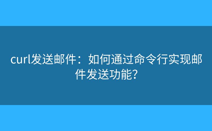 curl发送邮件:如何通过命令行实现邮件发送功能? curl发送邮件:如何通过命令行实现邮件发送功能?