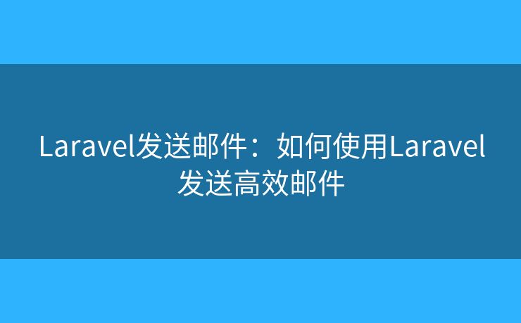 Laravel发送邮件：如何使用Laravel发送高效邮件