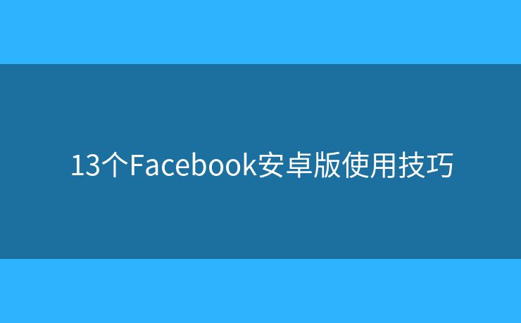 13个Facebook安卓版使用技巧