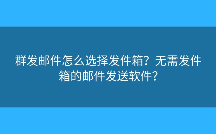 群发邮件怎么选择发件箱？无需发件箱的邮件发送软件？