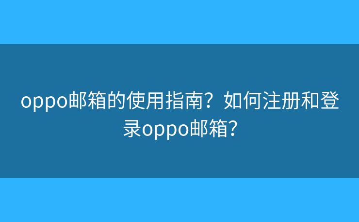 oppo邮箱的使用指南?如何注册和登录oppo邮箱? oppo邮箱的使用指南?如何注册和登录oppo邮箱?