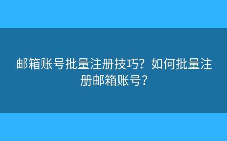 邮箱账号批量注册技巧?如何批量注册邮箱账号? 邮箱账号批量注册技巧?如何批量注册邮箱账号?