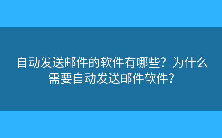 自动发送邮件的软件有哪些？为什么需要自动发送邮件软件？