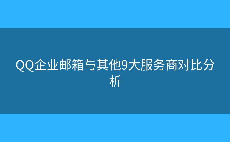 QQ企业邮箱与其他9大服务商对比分析