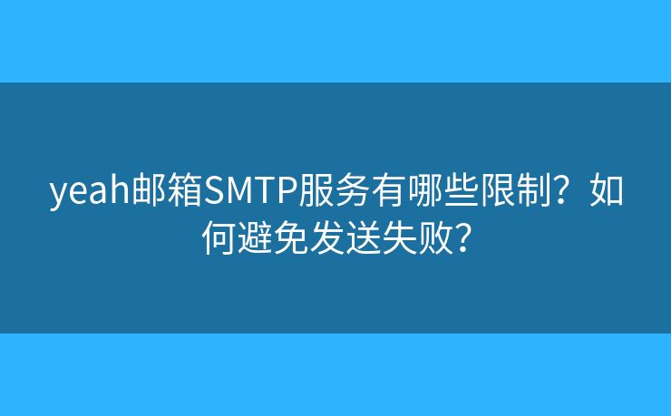 yeah邮箱SMTP服务有哪些限制？如何避免发送失败？